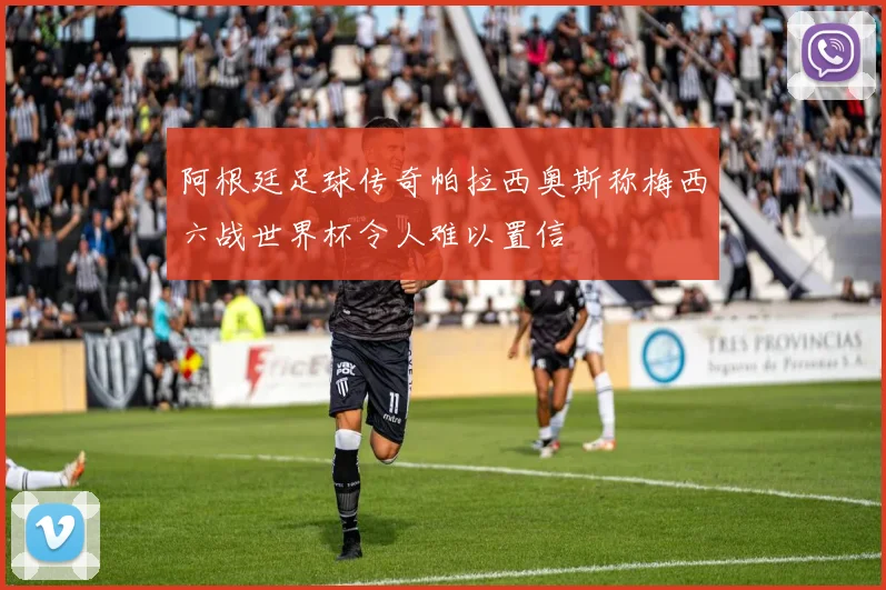 阿根廷足球传奇帕拉西奥斯称梅西六战世界杯令人难以置信