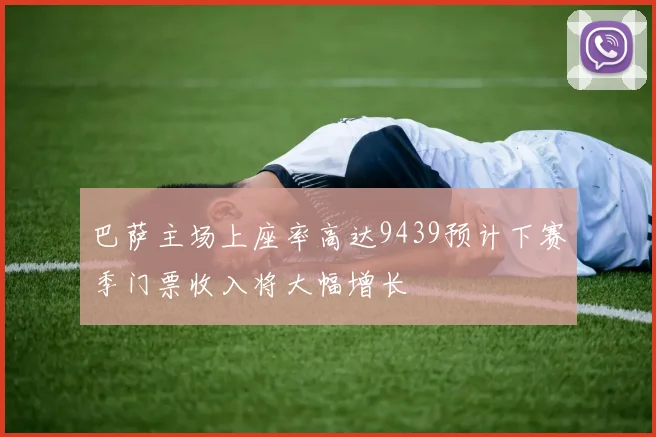 巴萨主场上座率高达9439预计下赛季门票收入将大幅增长