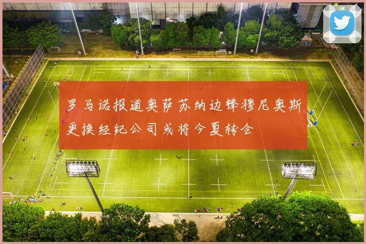 罗马诺报道奥萨苏纳边锋穆尼奥斯更换经纪公司或将今夏转会