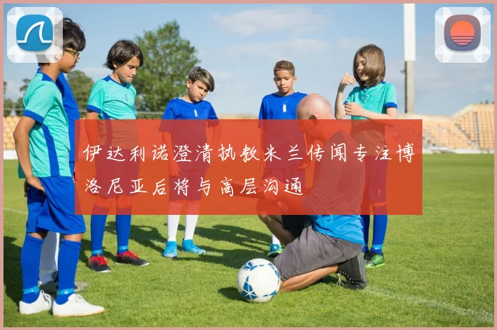 伊达利诺澄清执教米兰传闻专注博洛尼亚后将与高层沟通