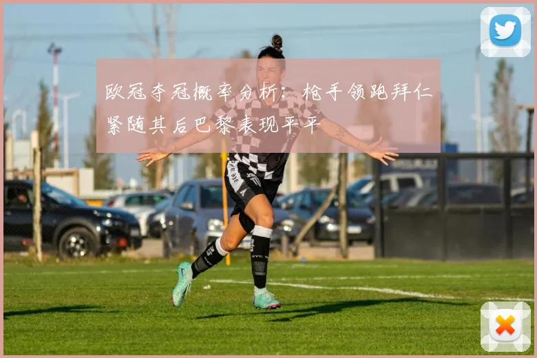 欧冠夺冠概率分析：枪手领跑拜仁紧随其后巴黎表现平平