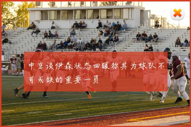 申京谈伊森状态回暖称其为球队不可或缺的重要一员