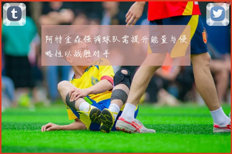 阿特金森强调球队需提升能量与侵略性以战胜对手