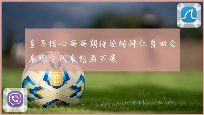 皇马信心满满期待逆转拜仁首回合表现令代表愁眉不展