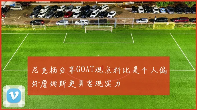 尼克杨分享GOAT观点科比是个人偏好詹姆斯更具客观实力
