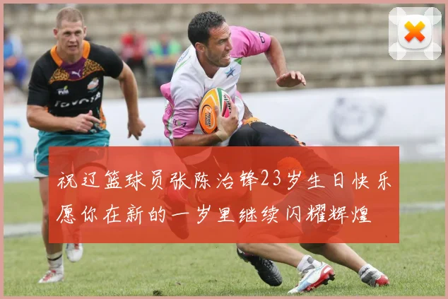 祝辽篮球员张陈治锋23岁生日快乐愿你在新的一岁里继续闪耀辉煌